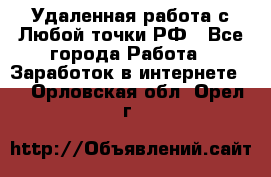 Удаленная работа с Любой точки РФ - Все города Работа » Заработок в интернете   . Орловская обл.,Орел г.